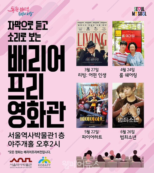 동행·매력 "특별시 서울 자막으로 듣고 소리로 보는 배리어 프리 영화관 서울역사박물관1층 야주개홀 오후2시 *모든 영화는 배리어프리버전입니다. 서울역사박물관 KOBAFF SEOUL MUSEUM OF HISTORY ***** ***** ********** 식의 반열에 오를 명 LIVING 리빙:어떤인생 3월 27일 리빙: 어떤 인생 쉐어링 20220022 4월 24일 SEOUL MY SOUL 룸쉐어링 파이어하트 범죄소년 5월 22일 파이어하트 웰페어뉴스 6월 26일 범죄소년