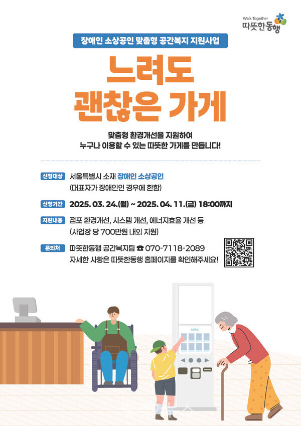 장애인 소상공인 맞춤형 공간복지지원사업 느려도 괜찮은 가게 맞춤형 환경개선을 지원하여 누구나 이용할 수 있는 따뜻한 가게를 만듭니다! Walk Together 따뜻한동행 신청대상 서울특별시 소재 장애인 소상공인 (대표자가 장애인인 경우에 한함) 신청기간 2025.03.24.(월)~2025.04. 11.(금) 18:00까지 지진내 점포환경개선, 시스템 개선, 에너지효율 개선 등 (사업장 당 700만원 내외 지원) 문의처 따뜻한동행 공간복지팀 070-7118-2089 자세한 사항은 따뜻한동행 홈페이지를 확인해주세요! MENU